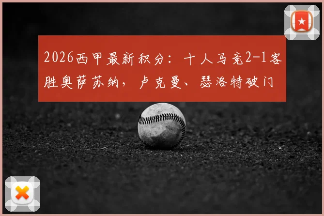 2026西甲最新积分:十人马竞2-1客胜奥萨苏纳,卢克曼、瑟洛特破门全过程,少一人险胜分析