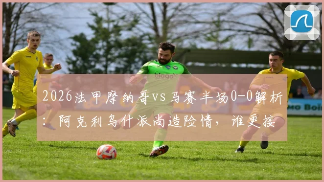 2026法甲摩纳哥vs马赛半场0-0解析:阿克利乌什派尚造险情,谁更接近破门?看半场数据与战术优劣