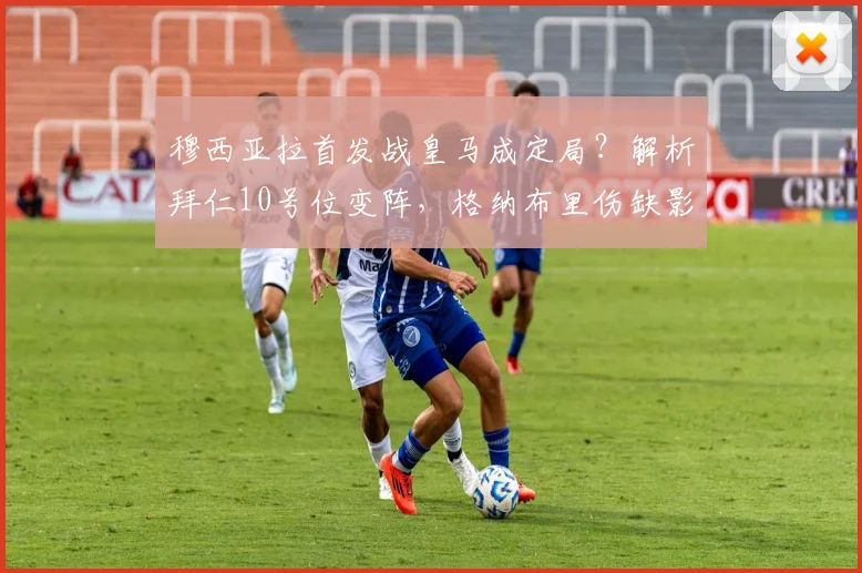 穆西亚拉首发战皇马成定局？解析拜仁10号位变阵，格纳布里伤缺影响几何