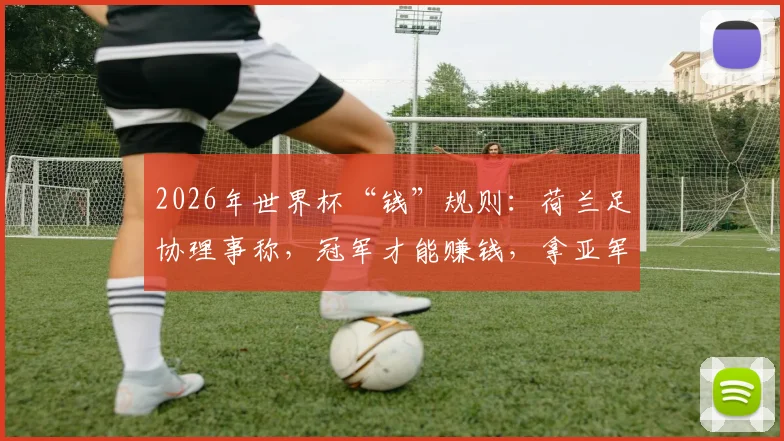 2026年世界杯“钱”规则：荷兰足协理事称，冠军才能赚钱，拿亚军都倒亏200万欧！