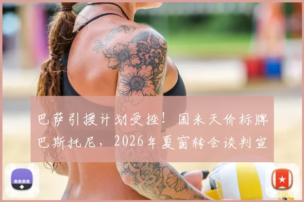 巴萨引援计划受挫！国米天价标牌巴斯托尼，2026年夏窗转会谈判宣告破裂