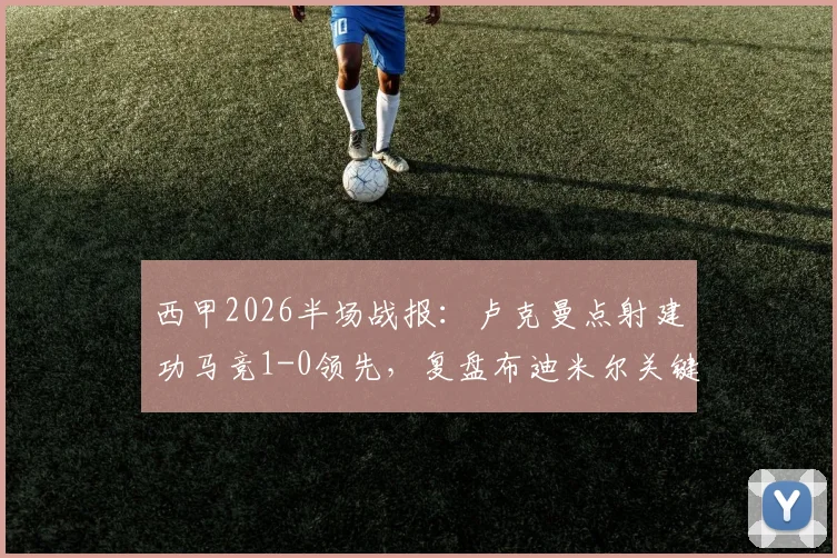西甲2026半场战报:卢克曼点射建功马竞1-0领先,复盘布迪米尔关键镜头与奥萨苏纳防守漏洞