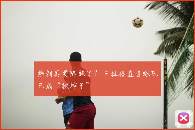 热刺真要降级了？卡拉格直言球队已成“软柿子”