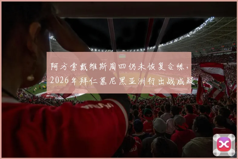 阿方索戴维斯周四仍未恢复合练，2026年拜仁慕尼黑亚洲行出战成疑，记者透露最新伤情