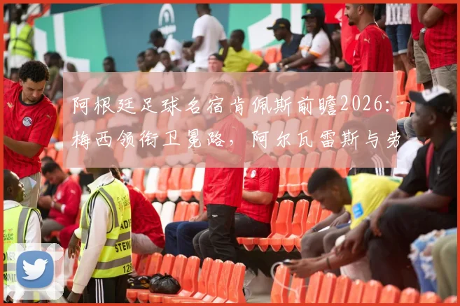 阿根廷足球名宿肯佩斯前瞻2026：梅西领衔卫冕路，阿尔瓦雷斯与劳塔罗需为核心让出舞台