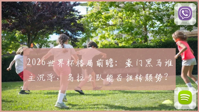 2026世界杯格局前瞻：豪门黑马谁主沉浮，乌拉圭队能否扭转颓势？