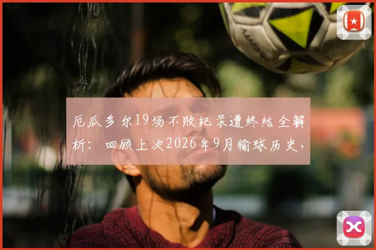 厄瓜多尔19场不败纪录遭终结全解析:回顾上次2026年9月输球历史,分析败因与未来出线形势影响