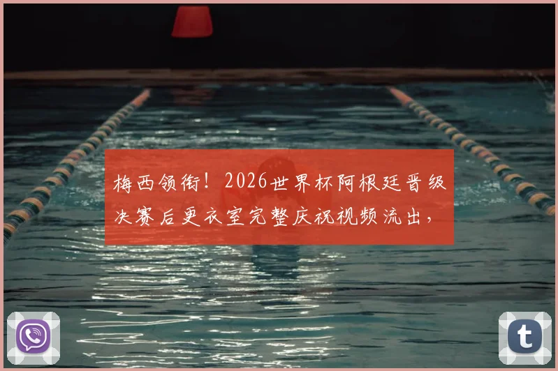 梅西领衔!2026世界杯阿根廷晋级决赛后更衣室完整庆祝视频流出,揭秘球员高歌狂欢的歌曲与背后故事