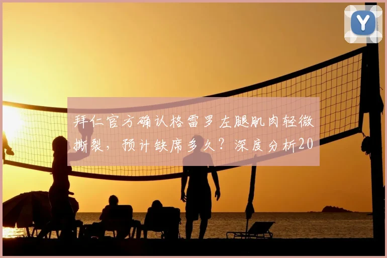 拜仁官方确认格雷罗左腿肌肉轻微撕裂，预计缺席多久？深度分析2026赛季左后卫人选及伤病影响