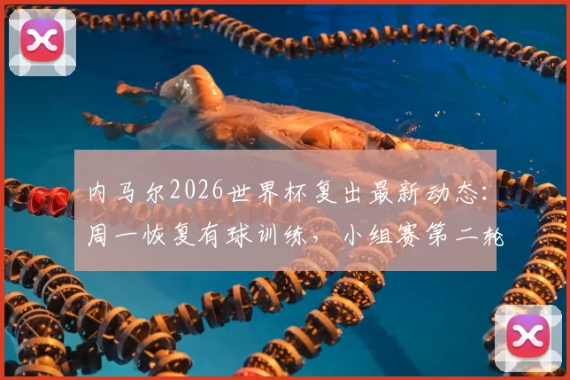 内马尔2026世界杯复出最新动态:周一恢复有球训练,小组赛第二轮登场前景分析