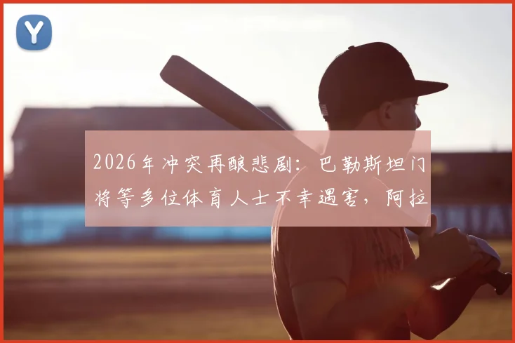 2026年冲突再酿悲剧：巴勒斯坦门将等多位体育人士不幸遇害，阿拉伯媒体披露事件细节