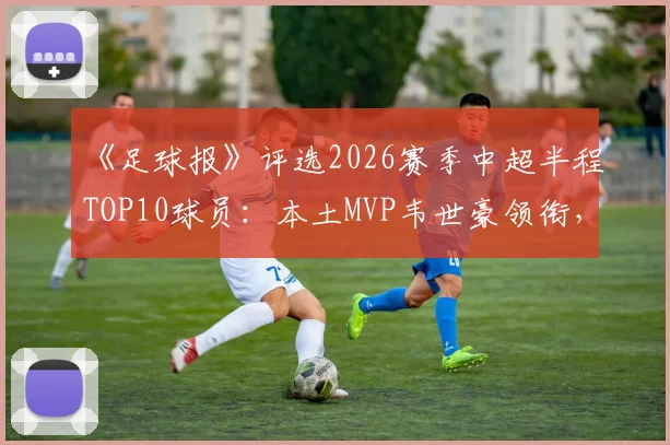 《足球报》评选2026赛季中超半程TOP10球员：本土MVP韦世豪领衔，外援塞鸟强势入选