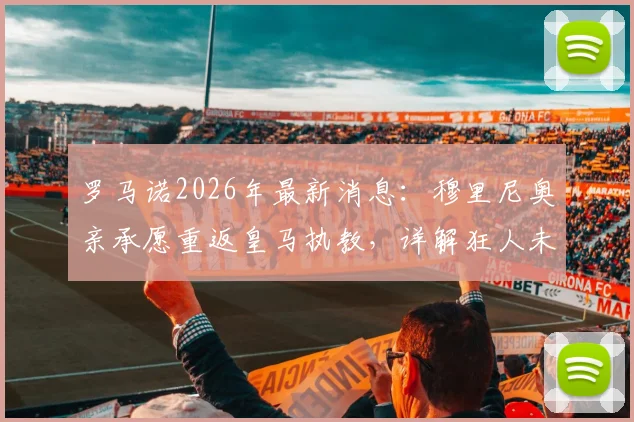 罗马诺2026年最新消息:穆里尼奥亲承愿重返皇马执教,详解狂人未来新篇章规划
