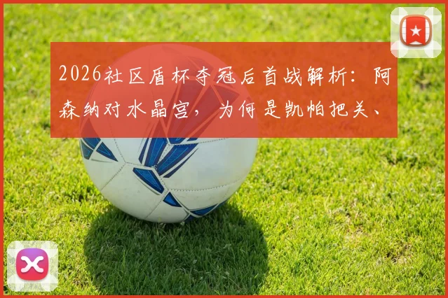 2026社区盾杯夺冠后首战解析：阿森纳对水晶宫，为何是凯帕把关、小将道曼先发？