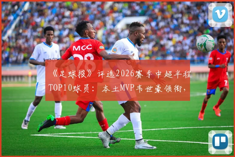 《足球报》评选2026赛季中超半程TOP10球员:本土MVP韦世豪领衔,外援塞鸟强势入选