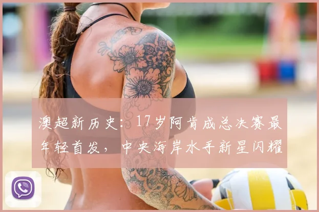 澳超新历史：17岁阿肯成总决赛最年轻首发，中央海岸水手新星闪耀2026！