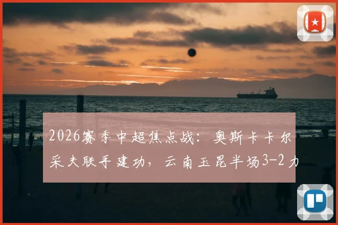 2026赛季中超焦点战:奥斯卡卡尔采夫联手建功,云南玉昆半场3-2力克深圳新鹏城,附全场进球GIF动图