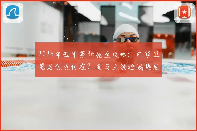 2026年西甲第36轮全攻略:巴萨卫冕后焦点何在?皇马主场迎战垫底队分析