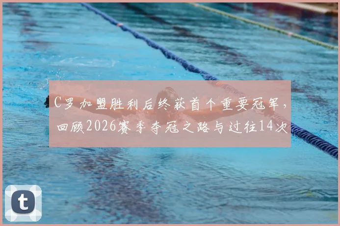 C罗加盟胜利后终获首个重要冠军,回顾2026赛季夺冠之路与过往14次失冠经历