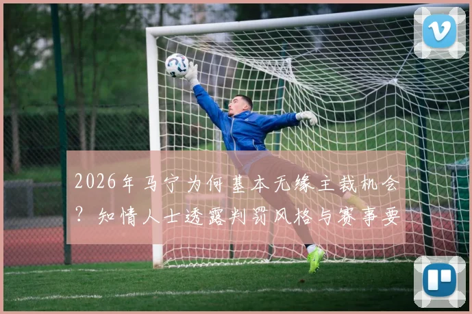 2026年马宁为何基本无缘主裁机会？知情人士透露判罚风格与赛事要求是关键