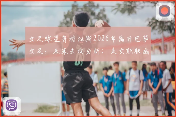 女足球星普特拉斯2026年离开巴萨女足，未来去向分析：美女职联成潜在下一站，转会动态解读