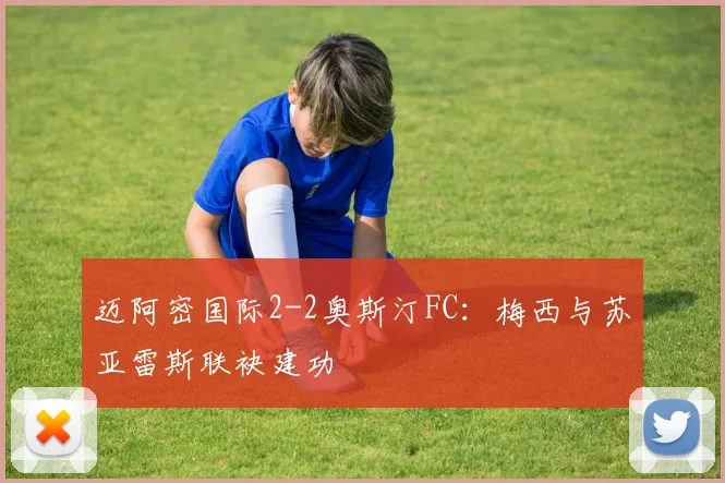 迈阿密国际2-2奥斯汀FC：梅西与苏亚雷斯联袂建功