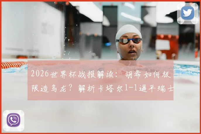 2026世界杯战报解读:胡希如何极限造乌龙?解析卡塔尔1-1逼平瑞士获历史首分关键点