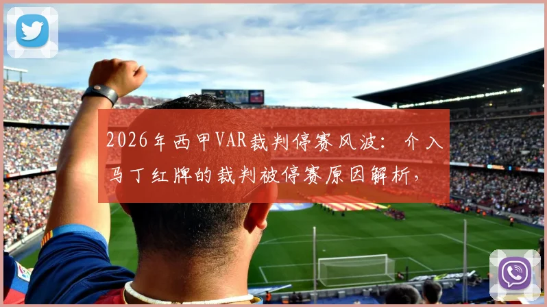 2026年西甲VAR裁判停赛风波:介入马丁红牌的裁判被停赛原因解析,透视裁判名单与比赛公正性