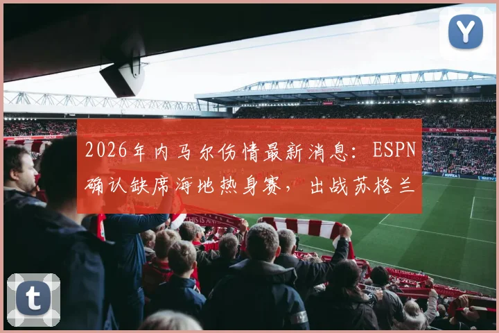 2026年内马尔伤情最新消息：ESPN确认缺席海地热身赛，出战苏格兰前景分析