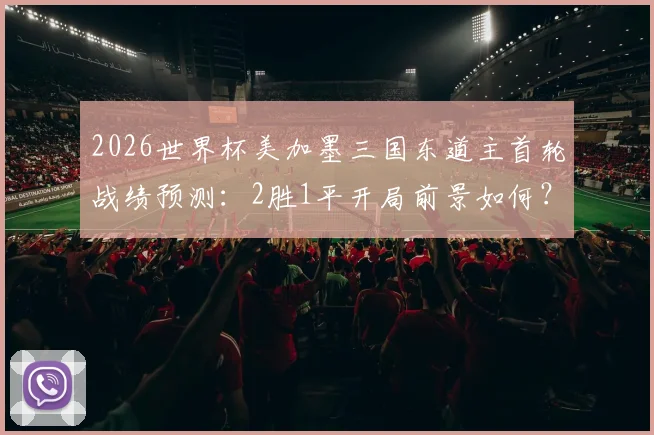 2026世界杯美加墨三国东道主首轮战绩预测：2胜1平开局前景如何？各队实力深度解析