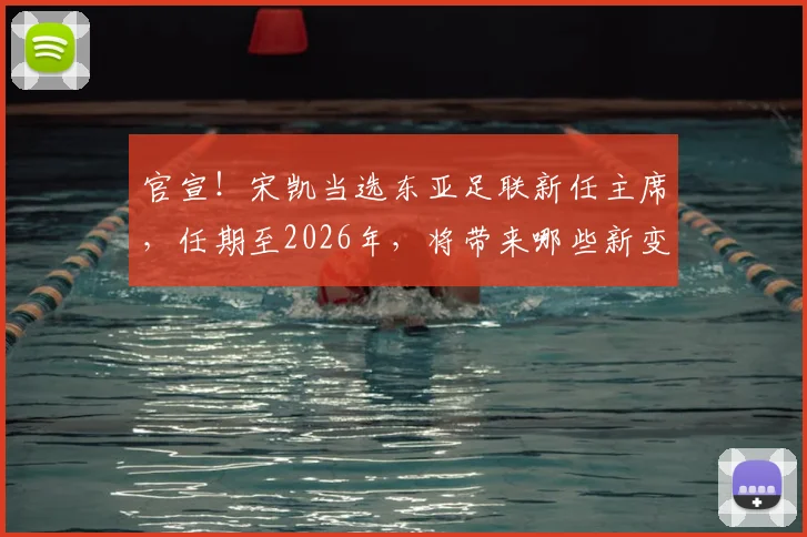 官宣！宋凯当选东亚足联新任主席，任期至2026年，将带来哪些新变化？