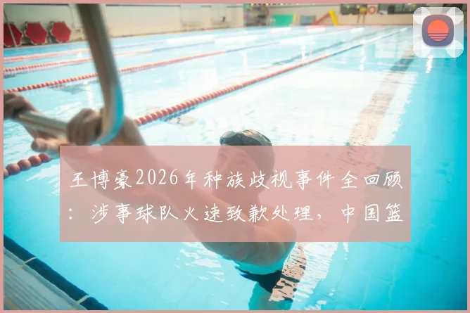 王博豪2026年种族歧视事件全回顾:涉事球队火速致歉处理,中国篮球少年海外遭遇引关注
