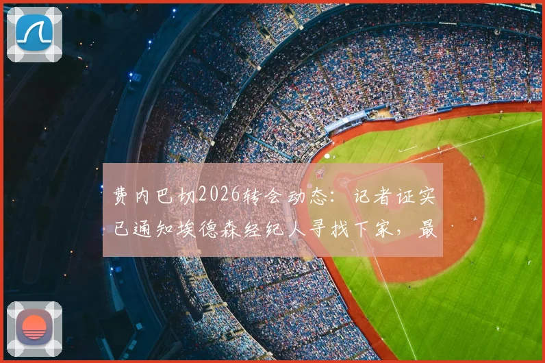 费内巴切2026转会动态：记者证实已通知埃德森经纪人寻找下家，最新去向分析与潜在下家梳理