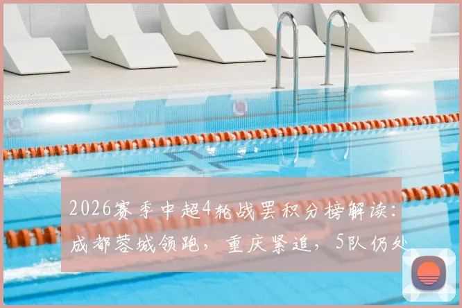 2026赛季中超4轮战罢积分榜解读：成都蓉城领跑，重庆紧追，5队仍处负分困境，天津津门虎垫底原因何在？