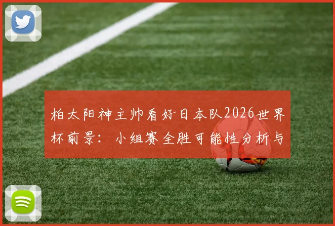 柏太阳神主帅看好日本队2026世界杯前景：小组赛全胜可能性分析与历史最佳战绩深度展望