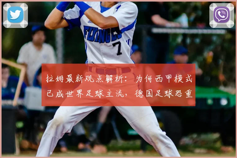 拉姆最新观点解析：为何西甲模式已成世界足球主流，德国足球恐重蹈意大利2026年覆辙？