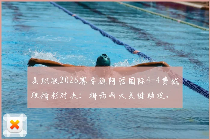 美职联2026赛季迈阿密国际4-4费城联精彩对决：梅西两大关键助攻，苏亚雷斯半场上演双响炮集锦