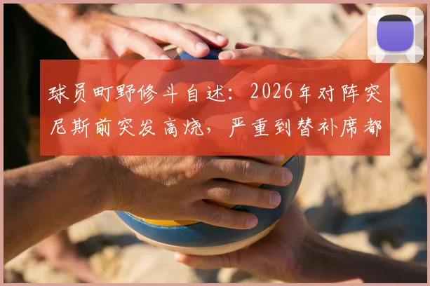 球员町野修斗自述：2026年对阵突尼斯前突发高烧，严重到替补席都无法坚持，职业球员的健康管理难题