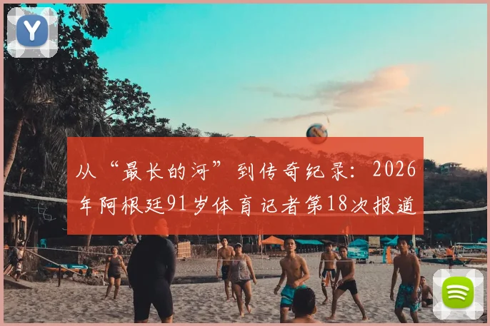 从“最长的河”到传奇纪录:2026年阿根廷91岁体育记者第18次报道世界杯,见证体育精神的永恒流淌