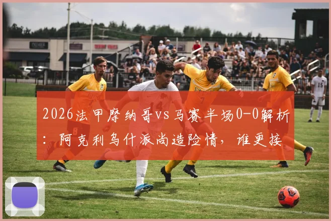 2026法甲摩纳哥vs马赛半场0-0解析:阿克利乌什派尚造险情,谁更接近破门?看半场数据与战术优劣