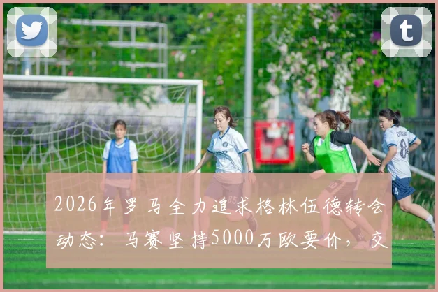 2026年罗马全力追求格林伍德转会动态：马赛坚持5000万欧要价，交易成败关键分析