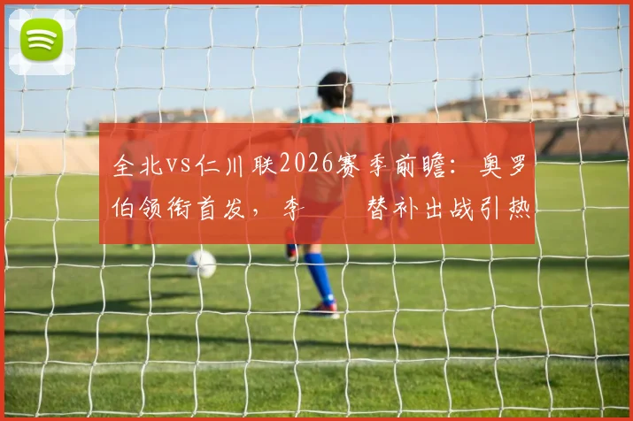 全北vs仁川联2026赛季前瞻:奥罗伯领衔首发,李昇祐替补出战引热议,核心看点解析