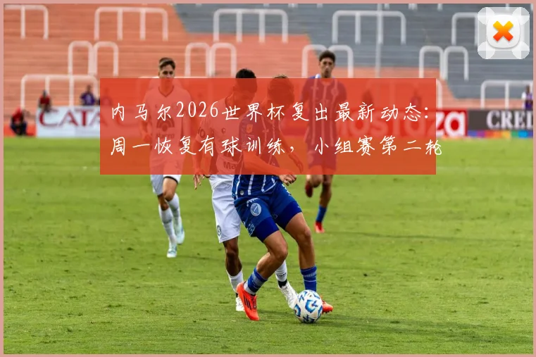 内马尔2026世界杯复出最新动态:周一恢复有球训练,小组赛第二轮登场前景分析