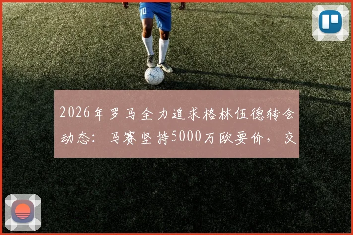 2026年罗马全力追求格林伍德转会动态:马赛坚持5000万欧要价,交易成败关键分析