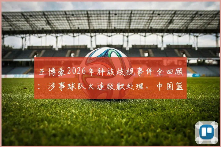 王博豪2026年种族歧视事件全回顾：涉事球队火速致歉处理，中国篮球少年海外遭遇引关注