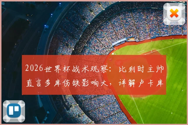 2026世界杯战术观察:比利时主帅直言多库伤缺影响大,详解卢卡库为何是更优“超级替补”选择