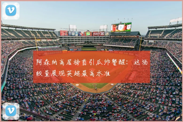阿森纳高居榜首引瓜帅警醒:这场较量展现英超最高水准