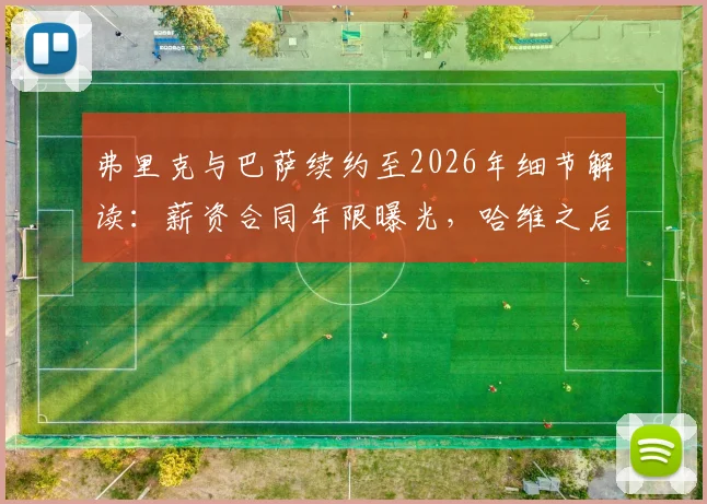 弗里克与巴萨续约至2026年细节解读：薪资合同年限曝光，哈维之后他能带队复兴吗？