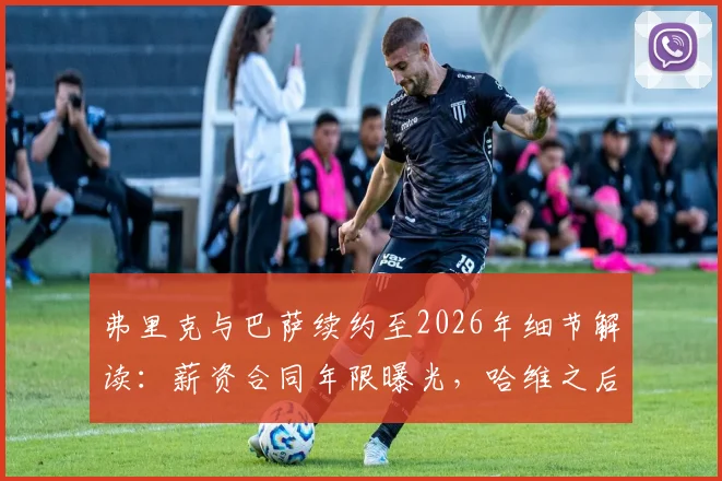 弗里克与巴萨续约至2026年细节解读：薪资合同年限曝光，哈维之后他能带队复兴吗？