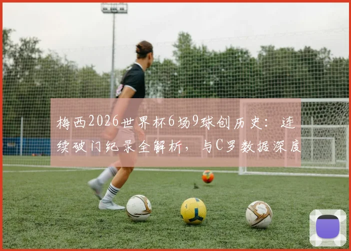 梅西2026世界杯6场9球创历史:连续破门纪录全解析,与C罗数据深度对比
